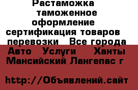 Растаможка - таможенное оформление - сертификация товаров - перевозки - Все города Авто » Услуги   . Ханты-Мансийский,Лангепас г.